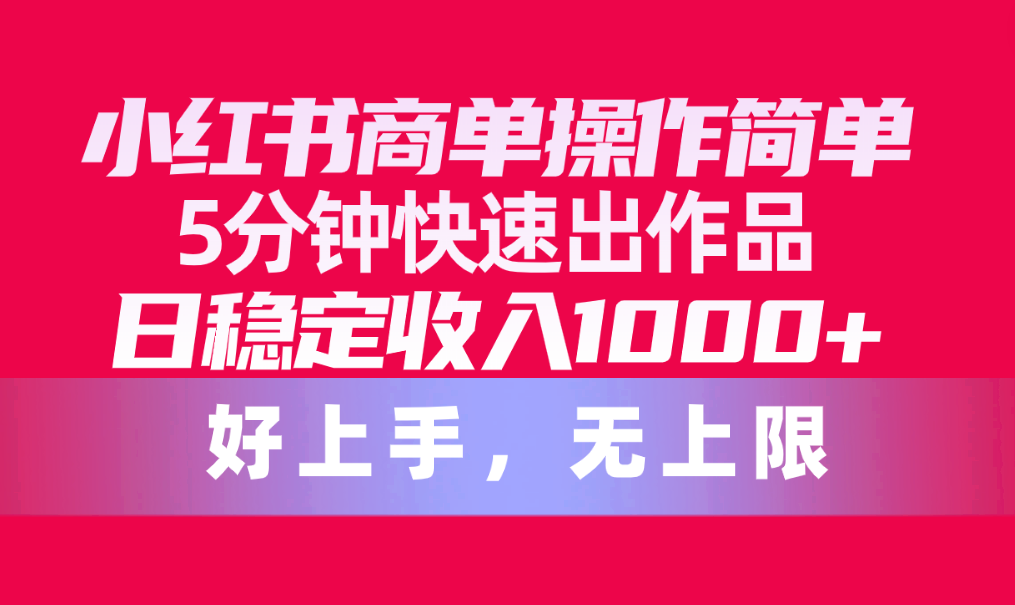 （10323期）小红书商单操作简单，5分钟快速出作品，日稳定收入1000+，无上限-网创资源库