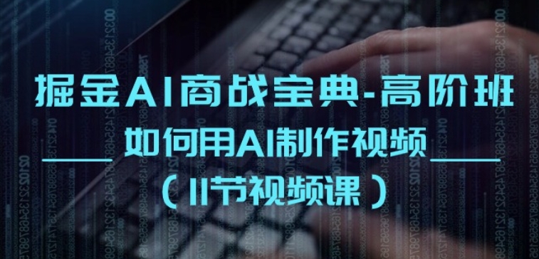 掘金AI商战宝典-高阶班：如何用AI制作视频(11节视频课)-网创资源库