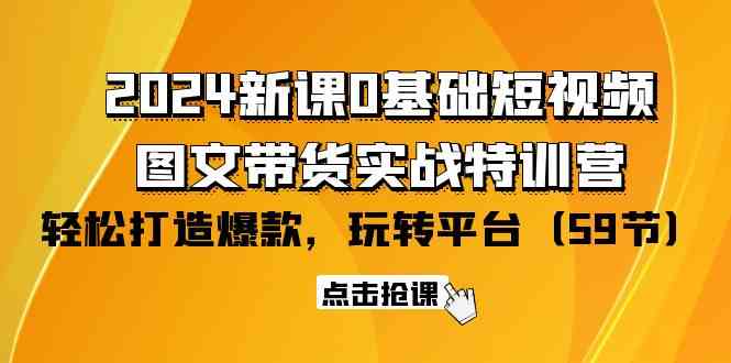2024新课0基础短视频+图文带货实战特训营：玩转平台，轻松打造爆款（59节）-网创资源库