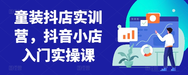 童装抖店实训营，抖音小店入门实操课-网创资源库
