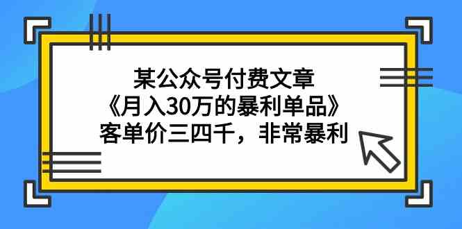 某公众号付费文章《月入30万的暴利单品》客单价三四千，非常暴利-网创资源库