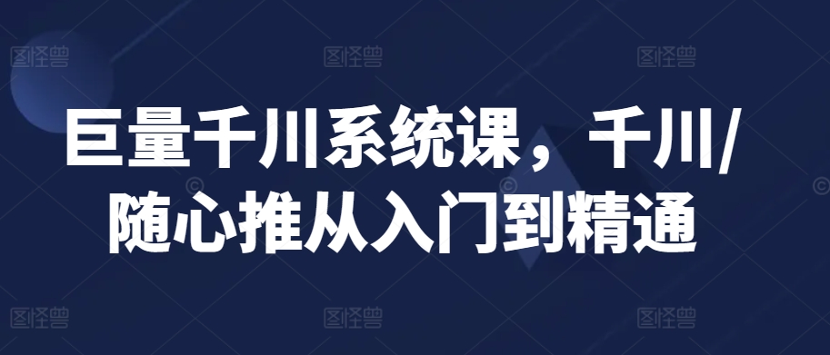 巨量千川系统课，千川/随心推从入门到精通-网创资源库