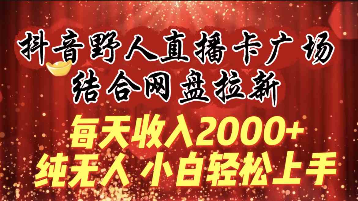 （9504期）每天收入2000+，抖音野人直播卡广场，结合网盘拉新，纯无人，小白轻松上手-网创资源库