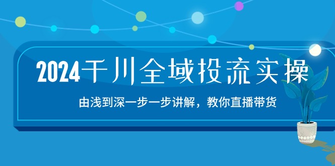 （10848期）2024千川-全域投流精品实操：由谈到深一步一步讲解，教你直播带货-15节-网创资源库