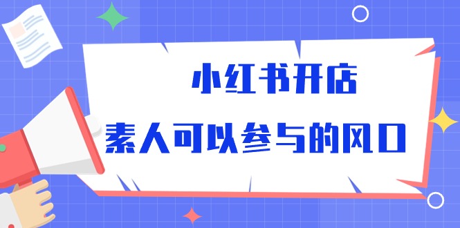 （10260期）小红书开店，素人可以参与的风口-网创资源库