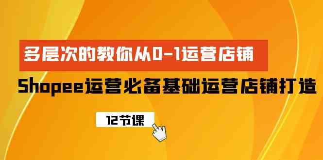 （9993期）Shopee-运营必备基础运营店铺打造，多层次的教你从0-1运营店铺-网创资源库