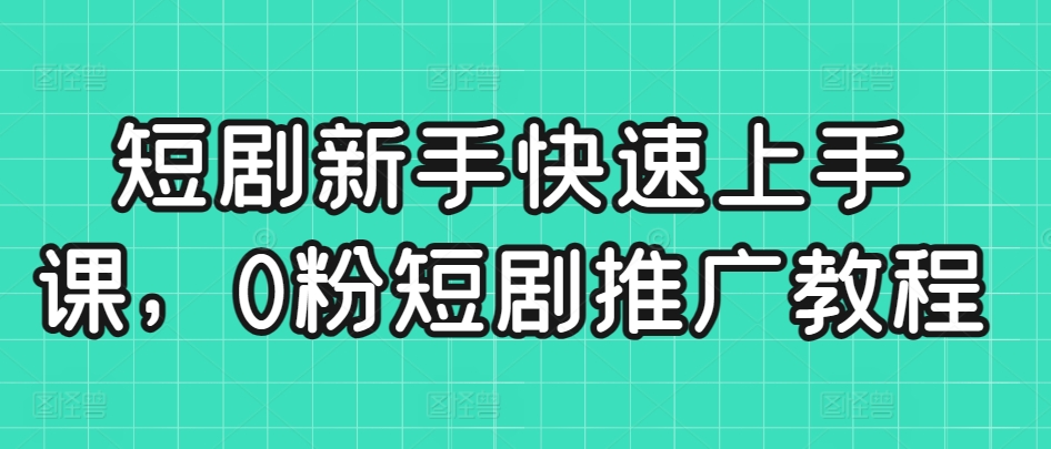 短剧新手快速上手课，0粉短剧推广教程-网创资源库