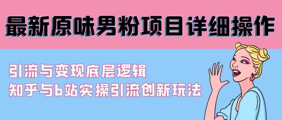 （9158期）最新原味男粉项目详细操作 引流与变现底层逻辑+知乎与b站实操引流创新玩法-网创资源库