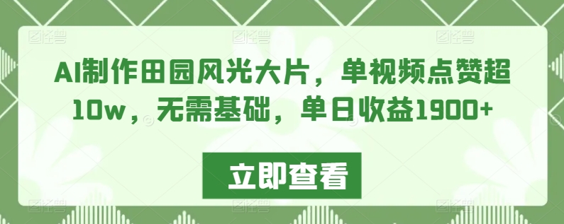 AI制作田园风光大片，单视频点赞超10w，无需基础，单日收益1900+-网创资源库