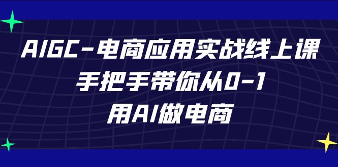 AIGC-电商应用实战线上课，手把手带你从0-1，用AI做电商-网创资源库