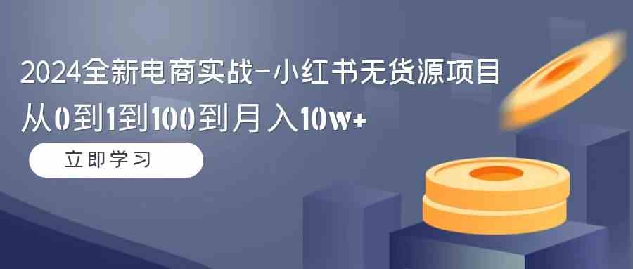 （9169期）2024全新电商实战-小红书无货源项目：从0到1到100到月入10w+-网创资源库
