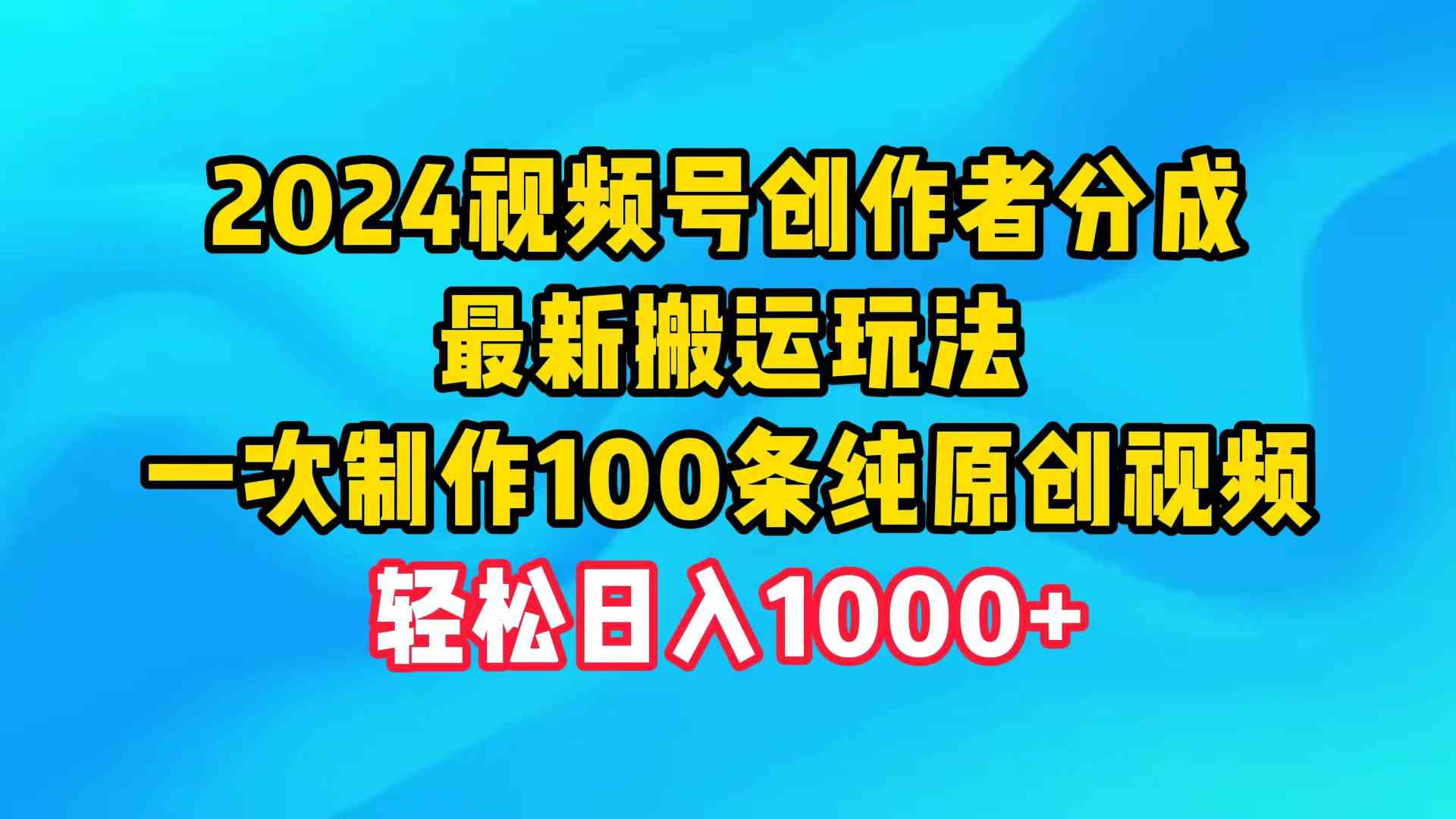 （9989期）2024视频号创作者分成，最新搬运玩法，一次制作100条纯原创视频，日入1000+-网创资源库