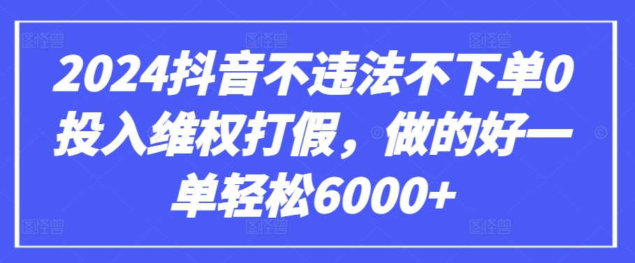 2024抖音不违法不下单0投入维权打假，做的好一单轻松6000+【仅揭秘】-网创资源库