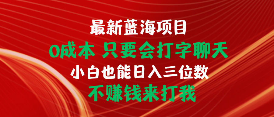 （10424期）最新蓝海项目 0成本 只要会打字聊天 小白也能日入三位数 不赚钱来打我-网创资源库