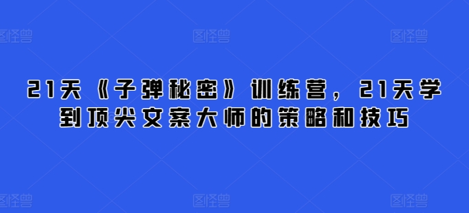 21天《子弹秘密》训练营，21天学到顶尖文案大师的策略和技巧-网创资源库