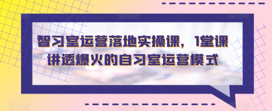 智习室运营落地实操课，1堂课讲透爆火的自习室运营模式-网创资源库