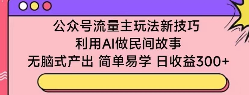 公众号流量主玩法新技巧，利用AI做民间故事 ，无脑式产出，简单易学，日收益300+-网创资源库