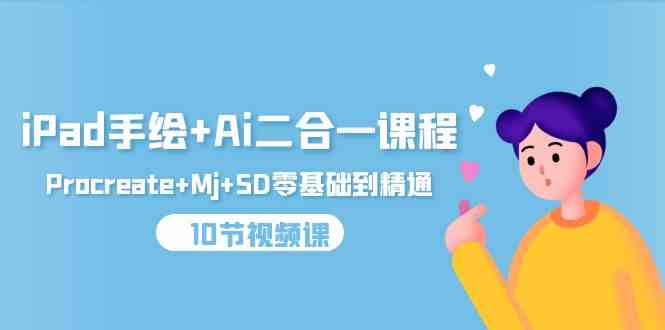（9720期）iPad手绘+Ai二合一课程，Procreate+Mj+SD零基础到精通（10节视频课）-网创资源库