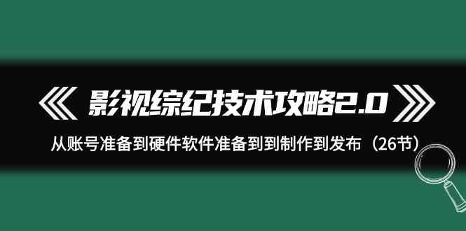 （9633期）影视 综纪技术攻略2.0：从账号准备到硬件软件准备到到制作到发布（26节）-网创资源库