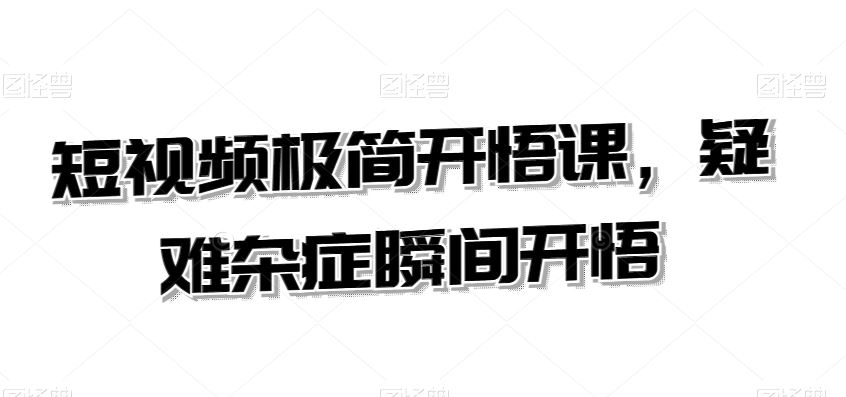 短视频极简开悟课，​疑难杂症瞬间开悟-网创资源库