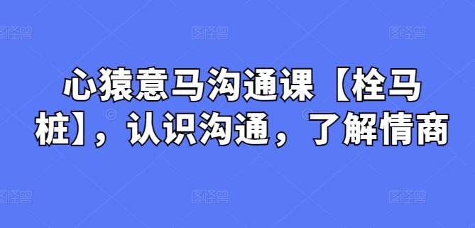 心猿意马沟通课【栓马桩】，认识沟通，了解情商-网创资源库