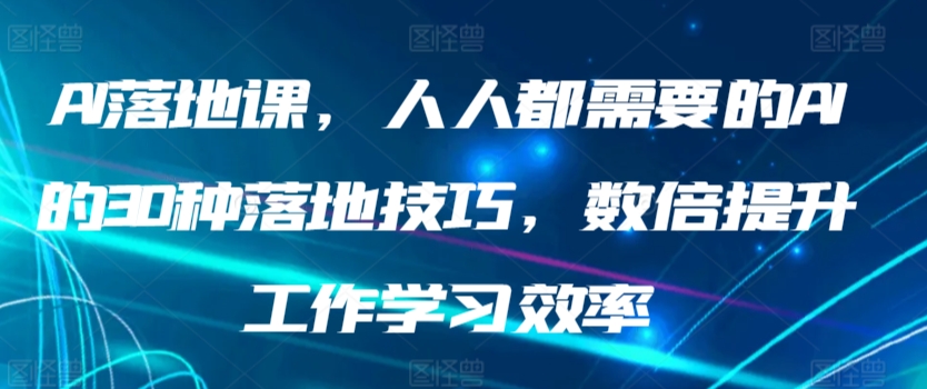 AI落地课，人人都需要的AI的30种落地技巧，数倍提升工作学习效率-网创资源库