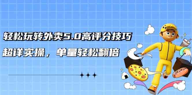 轻松玩转外卖5.0高评分技巧，超详实操，单量轻松翻倍-网创资源库