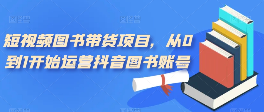 短视频图书带货项目，从0到1开始运营抖音图书账号（10节课）-网创资源库