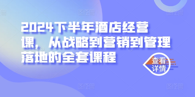 2024下半年酒店经营课，从战略到营销到管理落地的全套课程-网创资源库
