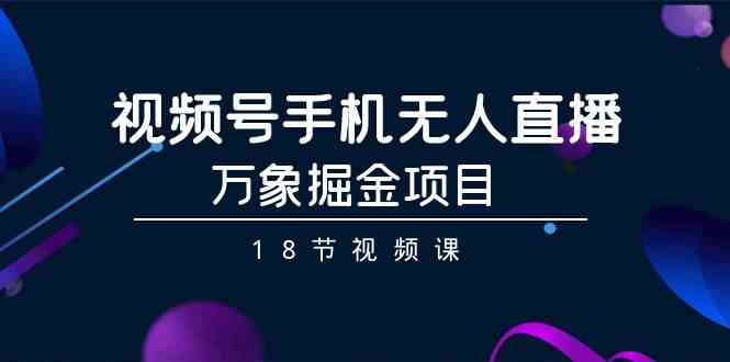 （9170期）视频号手机无人直播-万象掘金项目（18节视频课）-网创资源库