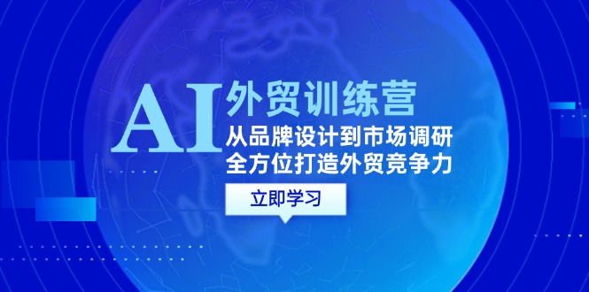 （12553期）AI+外贸训练营：从品牌设计到市场调研，全方位打造外贸竞争力-网创资源库