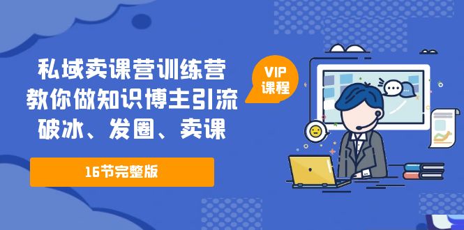 私域卖课营训练营：教你做知识博主引流、破冰、发圈、卖课（16节课完整版）-网创资源库