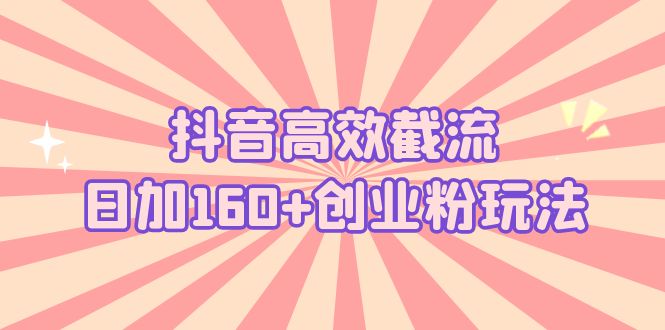 抖音高效截流日加160+创业粉玩法：详细操作实战演示！-网创资源库