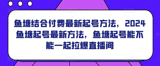 鱼塘结合付费最新起号方法，​2024鱼塘起号最新方法，鱼塘起号能不能一起拉爆直播间-网创资源库