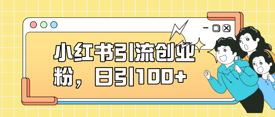 小红书引流创业粉，日引100+，小白可上手，可矩阵操作-网创资源库