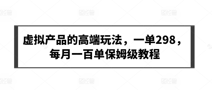 虚拟产品的高端玩法，一单298，每月一百单保姆级教程-网创资源库