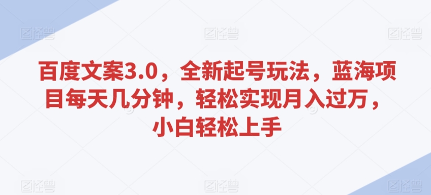 百度文案3.0，全新起号玩法，蓝海项目每天几分钟，轻松实现月入过万，小白轻松上手-网创资源库