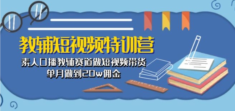 教辅短视频特训营： 素人口播教辅赛道做短视频带货，单月做到20w佣金-网创资源库