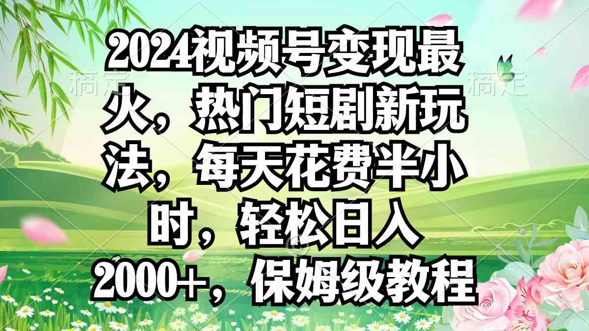 （9161期）2024视频号变现最火，热门短剧新玩法，每天花费半小时，轻松日入2000+，…-网创资源库
