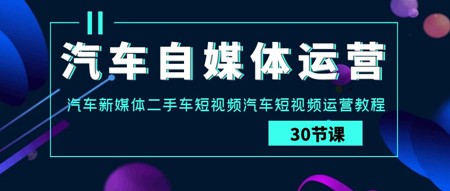 汽车自媒体运营实战课：汽车新媒体二手车短视频汽车短视频运营教程-网创资源库