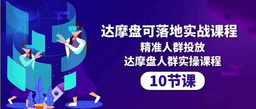 达摩盘可落地实战课程，精准人群投放，达摩盘人群实操课程（10节课）-网创资源库