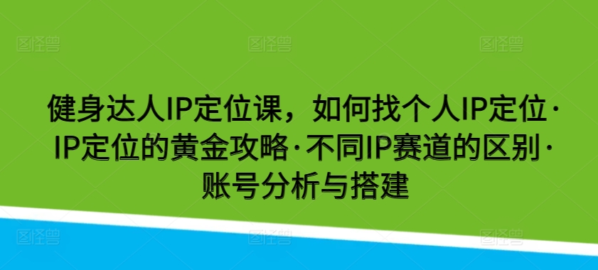 健身达人IP定位课，如何找个人IP定位·IP定位的黄金攻略·不同IP赛道的区别·账号分析与搭建-网创资源库