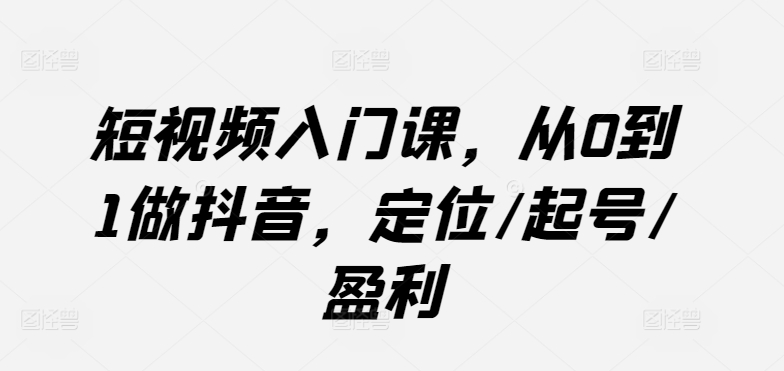 短视频入门课，从0到1做抖音，定位/起号/盈利-网创资源库
