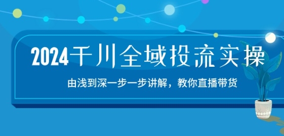 2024千川全域投流精品实操：由谈到深一步一步讲解，教你直播带货-15节-网创资源库