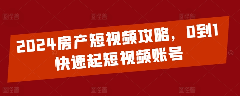 2024房产短视频攻略，0到1快速起短视频账号-网创资源库