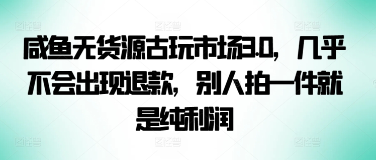 咸鱼无货源古玩市场3.0，几乎不会出现退款，别人拍一件就是纯利润-网创资源库