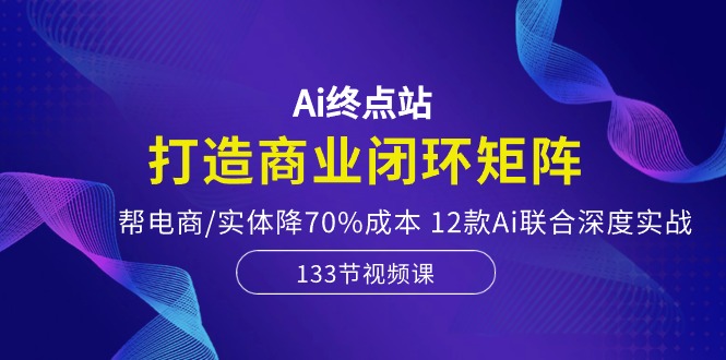 （10428期）Ai终点站，打造商业闭环矩阵，帮电商/实体降70%成本，12款Ai联合深度实战-网创资源库