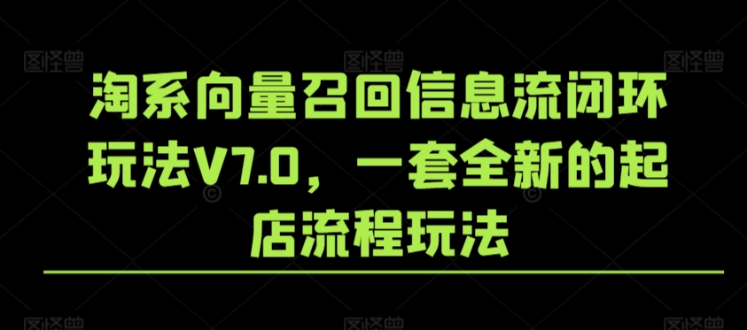 淘系向量召回信息流闭环玩法V7.0，一套全新的起店流程玩法-网创资源库