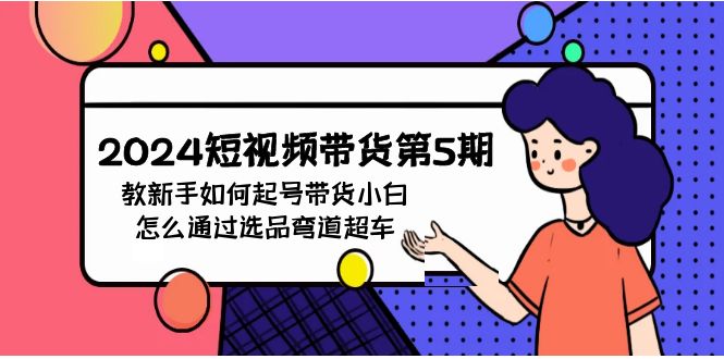 2024短视频带货第5期，教新手如何起号，带货小白怎么通过选品弯道超车-网创资源库