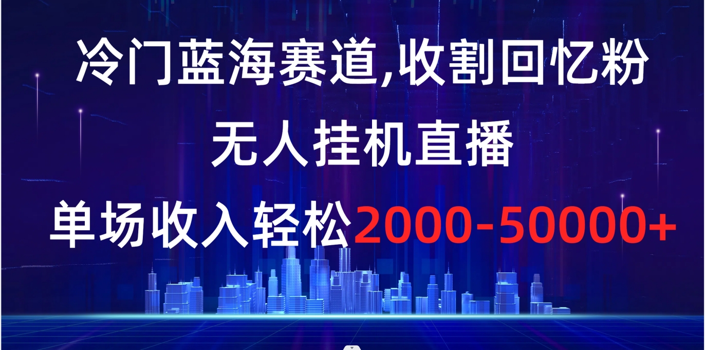 冷门蓝海赛道，收割回忆粉，无人挂机直播，单场收入轻松2000-5w+-网创资源库